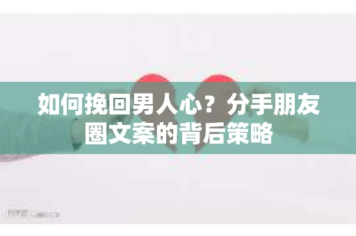 如何挽回男人心？分手朋友圈文案的背后策略