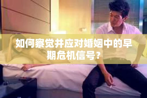 如何察觉并应对婚姻中的早期危机信号？
