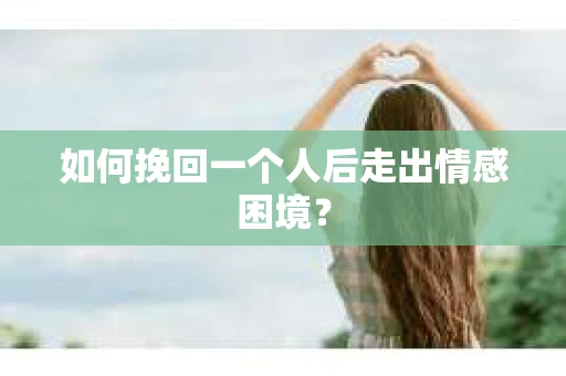 如何挽回一个人后走出情感困境？