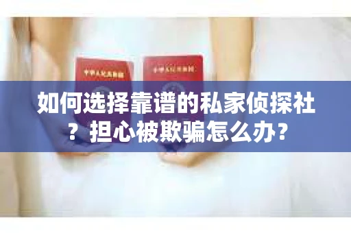 如何选择靠谱的私家侦探社？担心被欺骗怎么办？