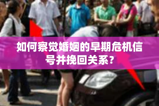 如何察觉婚姻的早期危机信号并挽回关系？