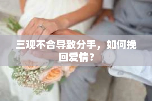 三观不合导致分手,如何挽回爱情? 三观不合导致分手,如何挽回爱情?
