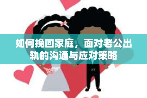 如何挽回家庭，面对老公出轨的沟通与应对策略