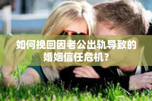 如何挽回因老公出轨导致的婚姻信任危机? 如何挽回因老公出轨导致的婚姻信任危机?