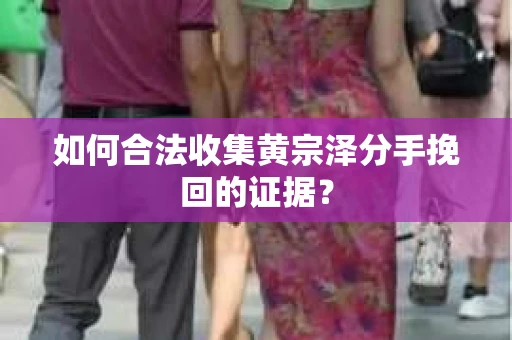 如何合法收集黄宗泽分手挽回的证据？