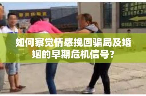如何察觉情感挽回骗局及婚姻的早期危机信号? 如何察觉情感挽回骗局及婚姻的早期危机信号?
