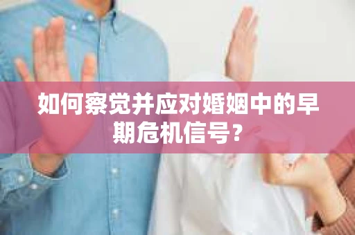 如何察觉并应对婚姻中的早期危机信号? 如何察觉并应对婚姻中的早期危机信号?