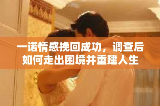 一诺情感挽回成功，调查后如何走出困境并重建人生