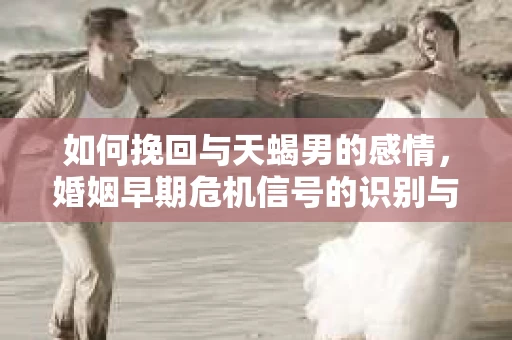 如何挽回与天蝎男的感情，婚姻早期危机信号的识别与应对