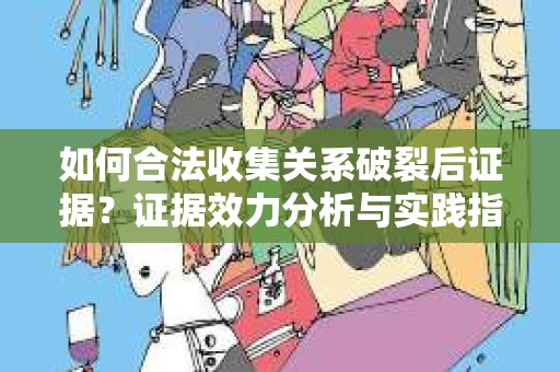 如何合法收集关系破裂后证据？证据效力分析与实践指南