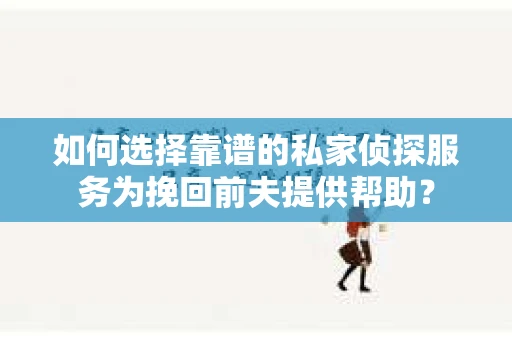 如何选择靠谱的私家侦探服务为挽回前夫提供帮助？