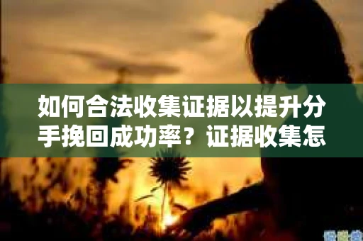 如何合法收集证据以提升分手挽回成功率？证据收集怎么办？