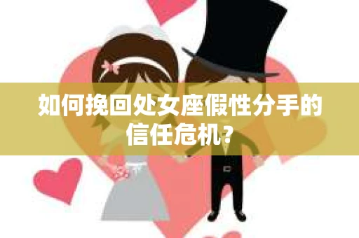 如何挽回处女座假性分手的信任危机？
