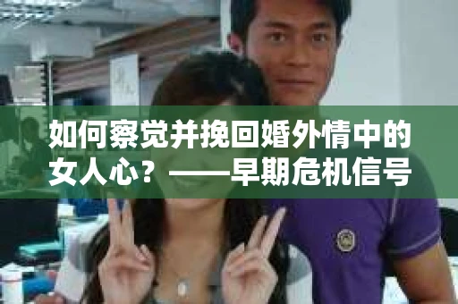 如何察觉并挽回婚外情中的女人心？——早期危机信号与干预策略