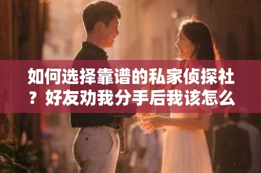 如何选择靠谱的私家侦探社？好友劝我分手后我该怎么办？