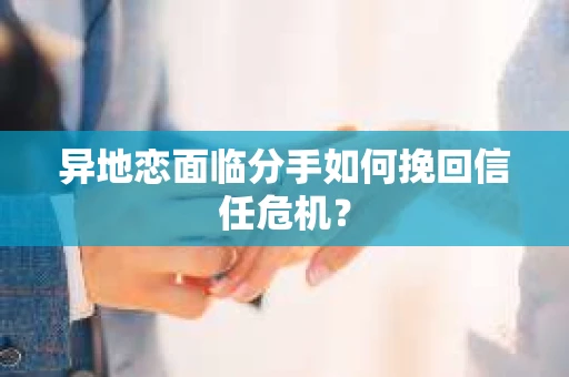 异地恋面临分手如何挽回信任危机？