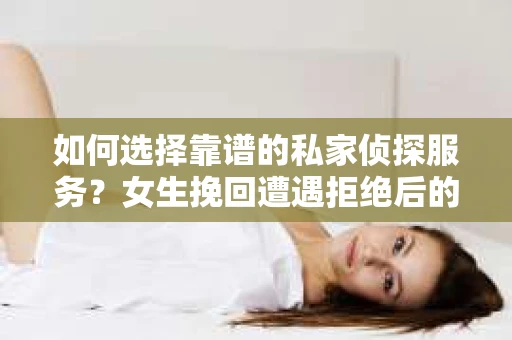 如何选择靠谱的私家侦探服务？女生挽回遭遇拒绝后的调查怎么办？