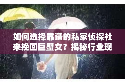 如何选择靠谱的私家侦探社来挽回巨蟹女？揭秘行业现状与陷阱，让你轻松避坑
