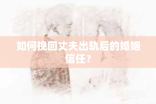 如何挽回丈夫出轨后的婚姻信任？