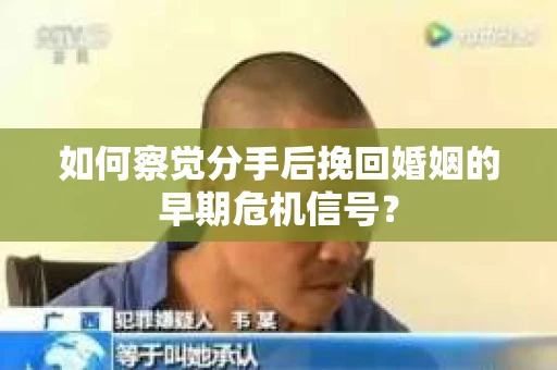 如何察觉分手后挽回婚姻的早期危机信号? 如何察觉分手后挽回婚姻的早期危机信号?
