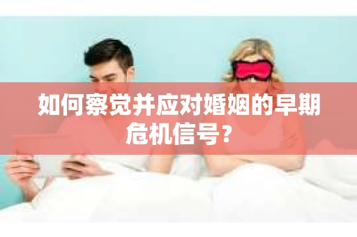 如何察觉并应对婚姻的早期危机信号? 如何察觉并应对婚姻的早期危机信号?