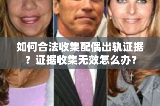 如何合法收集配偶出轨证据?证据收集无效怎么办? 如何合法收集配偶出轨证据?证据收集无效怎么办?