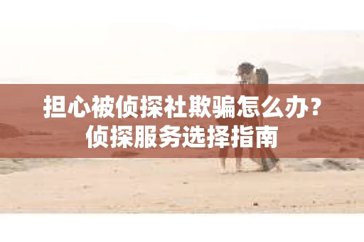 担心被侦探社欺骗怎么办?侦探服务选择指南 担心被侦探社欺骗怎么办?侦探服务选择指南