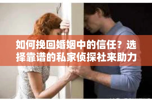 如何挽回婚姻中的信任？选择靠谱的私家侦探社来助力