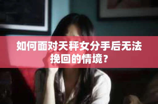 如何面对天秤女分手后无法挽回的情境？