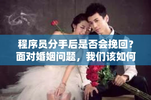 程序员分手后是否会挽回？面对婚姻问题，我们该如何应对？
