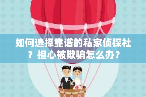 如何选择靠谱的私家侦探社？担心被欺骗怎么办？