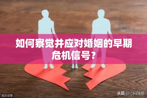 如何察觉并应对婚姻的早期危机信号? 如何察觉并应对婚姻的早期危机信号?