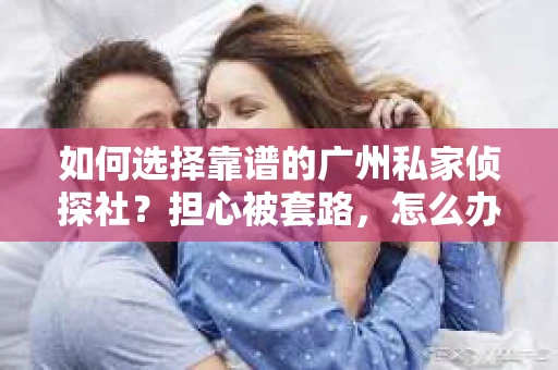 如何选择靠谱的广州私家侦探社？担心被套路，怎么办？