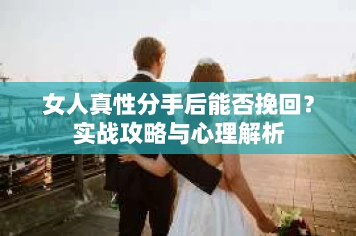 女人真性分手后能否挽回？实战攻略与心理解析