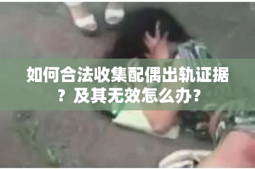 如何合法收集配偶出轨证据？及其无效怎么办？