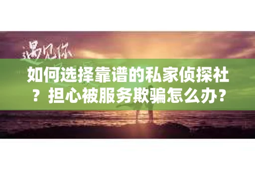 如何选择靠谱的私家侦探社？担心被服务欺骗怎么办？