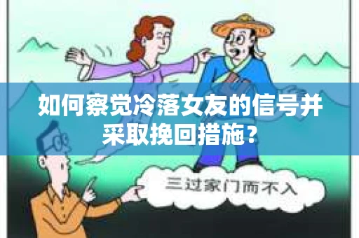 如何察觉冷落女友的信号并采取挽回措施？