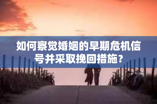 如何察觉婚姻的早期危机信号并采取挽回措施? 如何察觉婚姻的早期危机信号并采取挽回措施?