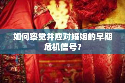 如何察觉并应对婚姻的早期危机信号？