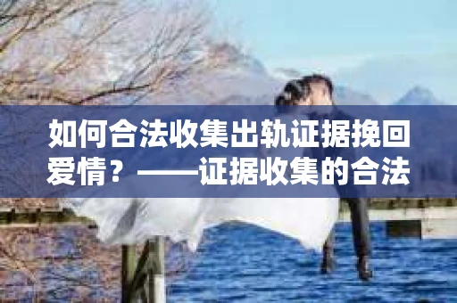 如何合法收集出轨证据挽回爱情？——证据收集的合法性与有效性解析