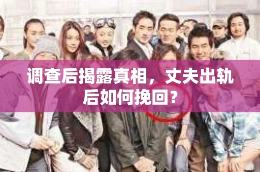 调查后揭露真相,丈夫出轨后如何挽回? 调查后揭露真相,丈夫出轨后如何挽回?