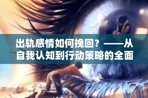 出轨感情如何挽回？——从自我认知到行动策略的全面解析