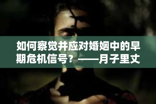 如何察觉并应对婚姻中的早期危机信号？——月子里丈夫出轨后的挽回策略