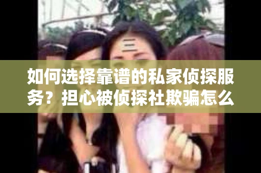 如何选择靠谱的私家侦探服务？担心被侦探社欺骗怎么办？