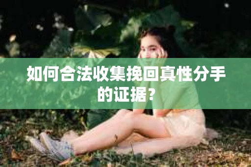 如何合法收集挽回真性分手的证据？