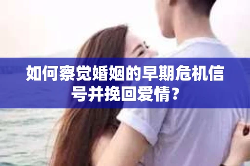 如何察觉婚姻的早期危机信号并挽回爱情？