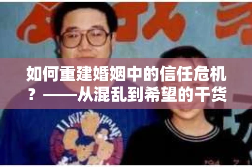 如何重建婚姻中的信任危机？——从混乱到希望的干货指南