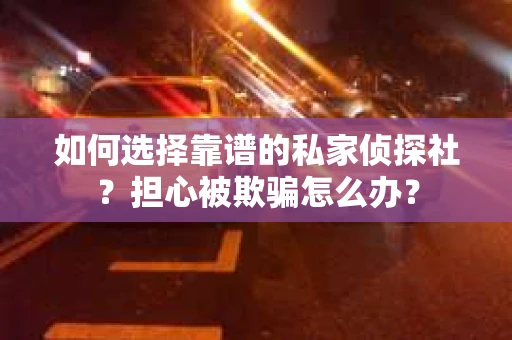 如何选择靠谱的私家侦探社?担心被欺骗怎么办? 如何选择靠谱的私家侦探社?担心被欺骗怎么办?