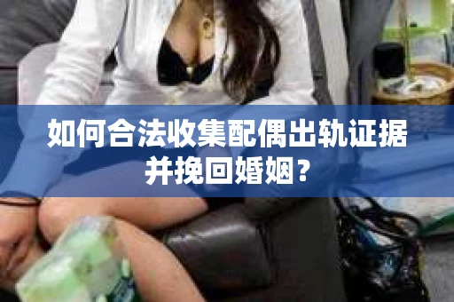 如何合法收集配偶出轨证据并挽回婚姻？