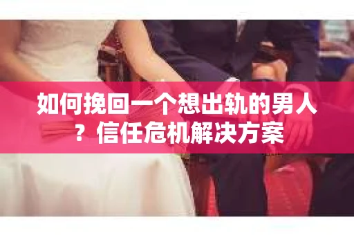 如何挽回一个想出轨的男人?信任危机解决方案 如何挽回一个想出轨的男人?信任危机解决方案